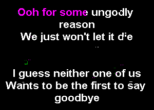 Ooh for some ungodly
reason
We just won't let it die

I guess neither one of us
wants to be the first to gay
goodbye