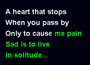 A heart that stops
When you pass by

Only to cause me pain
Sad is to live

In solitude...