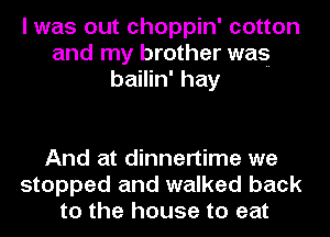 I was out choppin' cotton
and my brother was
bailin' hay

And at dinnertime we
stopped and walked back
to the house to eat