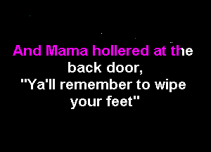 And Mama hollered at the
back door,

Ya'll remember to wipe
your feet