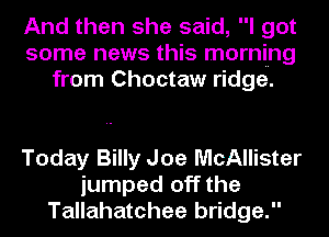 And then she said, I got
some news this morning
from Choctaw ridge.

Today Billy Joe McAllister
jumped off the
Tallahatchee bridge.
