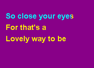 So close your eyes
For that's a

Lovely way to be