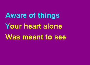 Aware of things
Your heart alone

Was meant to see