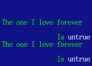 The one I love forever

Is untrue
The one I love forever

Is untrue