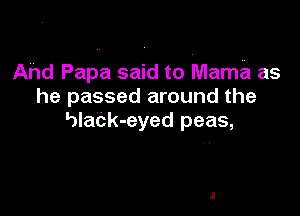 Ahd Papa said to Mama as
he passed around the

5laCk-eyed peas,