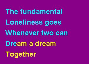 The fundamental
Loneliness goes

Whenever two can
Dream a dream
Together