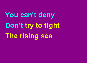 You can't deny
Don't try to fight

The rising sea