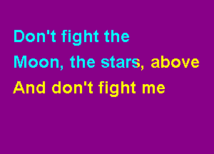 Don't fight the
Moon, the stars, above

And don't fight me
