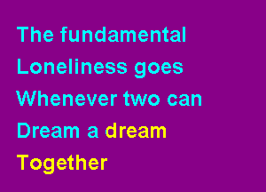 The fundamental
Loneliness goes

Whenever two can
Dream a dream
Together