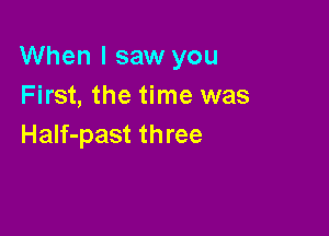 When I saw you
First, the time was

Half-past three