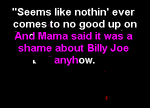 Seems like nothin' ever
comes-to no good upuon
And Mama said it was a
shame about Billy Joe
L  anyhow.