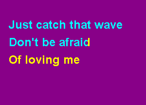 Just catch that wave
Don't be afraid

0f loving me