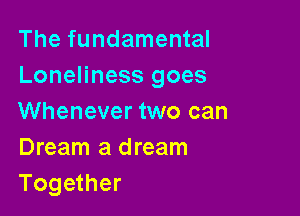 The fundamental
Loneliness goes

Whenever two can
Dream a dream
Together