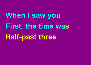 When I saw you
First, the time was

Half-past three