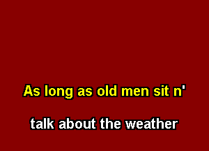 As long as old men sit n'

talk about the weather