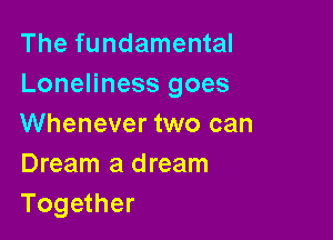 The fundamental
Loneliness goes

Whenever two can
Dream a dream
Together