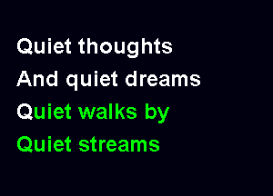 Quiet thoughts
And quiet dreams

Quiet walks by
Quiet streams