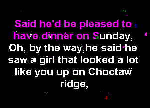 Said he'd be pleasedto l.
have dinner on Sunday, 1
Oh, by the way,he said'he
saw a girl that looked a lot
like you up on Choctaw
tdge,