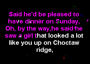 Said he'd be pleasedto l.
have dinner on Sunday, 1
Oh, by the way',he said'he
saw a girl that looked a lot
like you up on Choctaw
tdge,