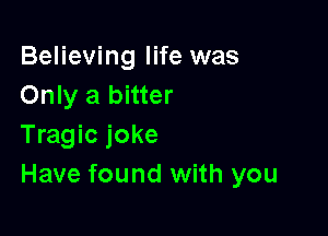 Believing life was
Only a bitter

Tragic joke
Have found with you