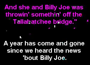 And she and Billy Joe was
throwin'-- somethin' off the.
 Tallahatdh'ee bsidge.

I

A year has come and gone
since we heard the news
'bout Billy JOe'.
