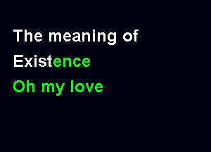 The meaning of
Existence

Oh my love