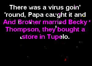 There was a virus goin'
'round, Papa-cavght it'uand
Ahd Brother married Becky1
Thompson, they'bought a

Lstdre in Tupelo.