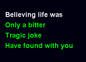 Believing life was
Only a bitter

Tragic joke
Have found with you