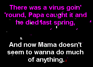 There was a virus goin'
'round, Papa-caught it'uand
 he died-1ast. spring, 1

I.

And now Mama doesn't
seem to wanna do much
'of anything..'