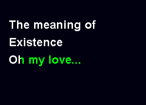 The meaning of
Existence

Oh my love...