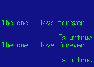 The one I love forever

Is untrue
The one I love forever

Is untrue