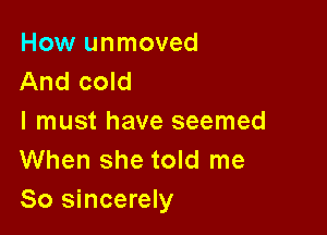 How unmoved
And cold

I must have seemed
When she told me
So sincerely