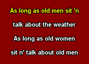 As long as old men sit 'n

talk about the weather

As long as old women

sit n' talk about old men