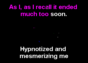 As I, as I recall it ended
much too soon.

Hypnotized and
mesmerizing me