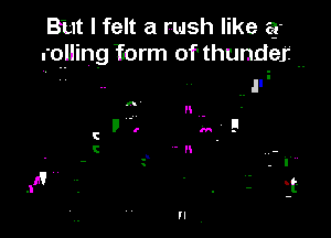 But I felt a rush like a
.'quing torm of thunder ..
,.  ll

A