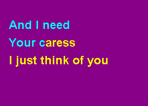 And I need
Your caress

Ijust think of you