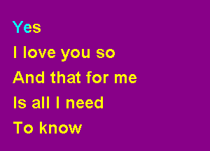 Yes
I love you so

And that for me
Is all I need
To know