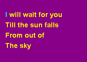I will wait for you
Till the sun falls

From out of
The sky