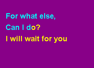 For what else,
Canldo?

I will wait for you