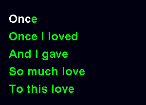 Once
Once I loved

And I gave
So much love
To this love