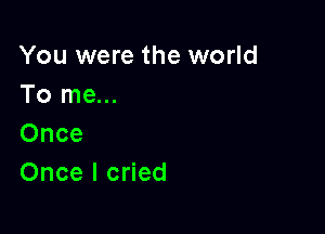 You were the world
To me...

Once
Once I cried