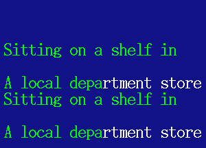 Sitting on a shelf in

A local department store
Sitting on a shelf in

A local department store