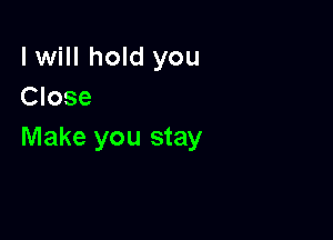 I will hold you
Close

Make you stay