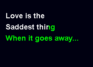 Loveisthe
Saddest thing

When it goes away...