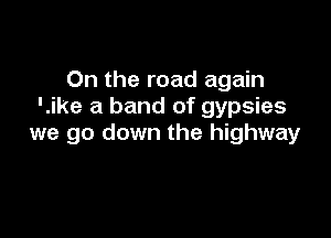 On the road again
'.ike a band of gypsies

we go down the highway