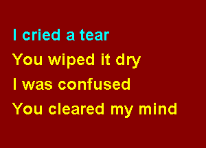 I cried a tear
You wiped it dry

I was confused
You cleared my mind