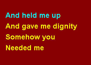 And held me up
And gave me dignity

Somehow you
Needed me