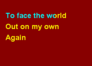 To face the world
Out on my own

Again