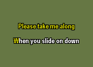 Please take me along

When you slide on down
