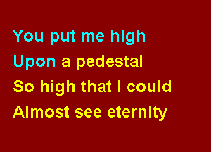 You put me high
Upon a pedestal

So high that I could
Almost see eternity
